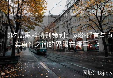 《吃瓜黑料特别策划：网络谣言与真实事件之间的界限在哪里？》