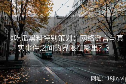 《吃瓜黑料特别策划：网络谣言与真实事件之间的界限在哪里？》