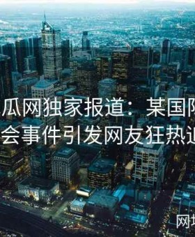 《51吃瓜网独家报道：某国际巨星深夜密会事件引发网友狂热追踪》