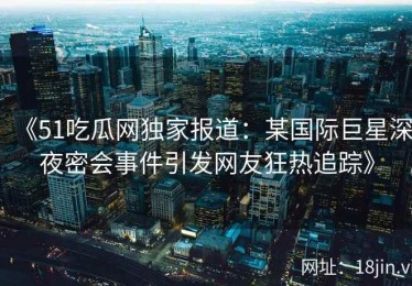 《51吃瓜网独家报道：某国际巨星深夜密会事件引发网友狂热追踪》