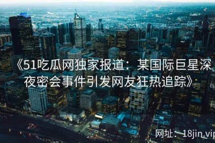 《51吃瓜网独家报道：某国际巨星深夜密会事件引发网友狂热追踪》
