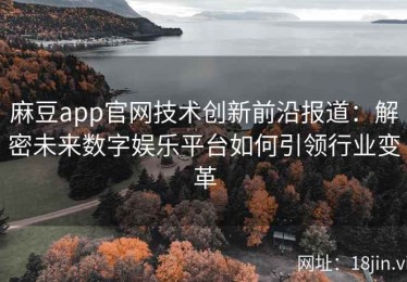 麻豆app官网技术创新前沿报道：解密未来数字娱乐平台如何引领行业变革