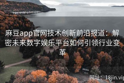 麻豆app官网技术创新前沿报道：解密未来数字娱乐平台如何引领行业变革