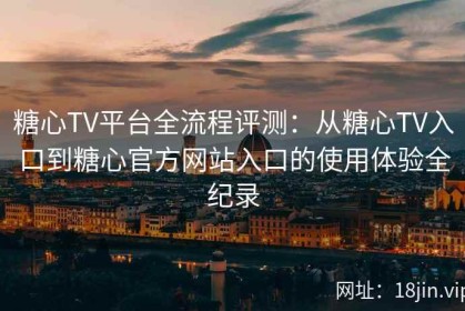 糖心TV平台全流程评测：从糖心TV入口到糖心官方网站入口的使用体验全纪录