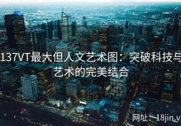 137VT最大但人文艺术图：突破科技与艺术的完美结合