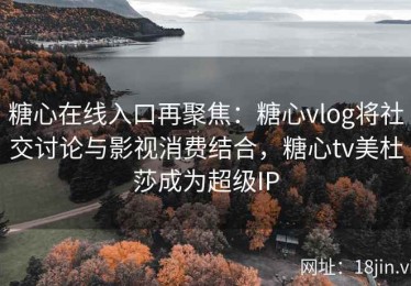 糖心在线入口再聚焦：糖心vlog将社交讨论与影视消费结合，糖心tv美杜莎成为超级IP