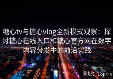 糖心tv与糖心vlog全新模式观察：探讨糖心在线入口和糖心官方网在数字内容分发中的前沿实践