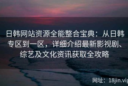 日韩网站资源全能整合宝典：从日韩专区到一区，详细介绍最新影视剧、综艺及文化资讯获取全攻略