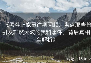《黑料正能量往期回顾：盘点那些曾引发轩然大波的黑料事件，背后真相全解析》