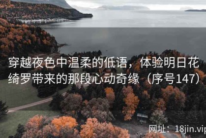 穿越夜色中温柔的低语，体验明日花绮罗带来的那段心动奇缘（序号147）