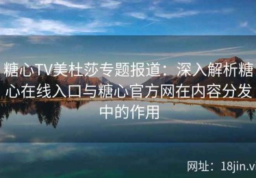 糖心TV美杜莎专题报道：深入解析糖心在线入口与糖心官方网在内容分发中的作用