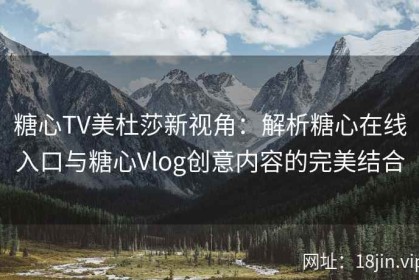 糖心TV美杜莎新视角：解析糖心在线入口与糖心Vlog创意内容的完美结合
