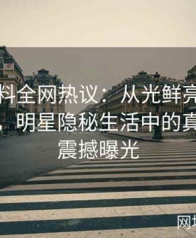 吃瓜黑料全网热议：从光鲜亮丽到黯然失色，明星隐秘生活中的真实一面震撼曝光