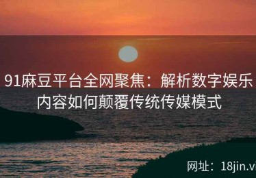 91麻豆平台全网聚焦：解析数字娱乐内容如何颠覆传统传媒模式