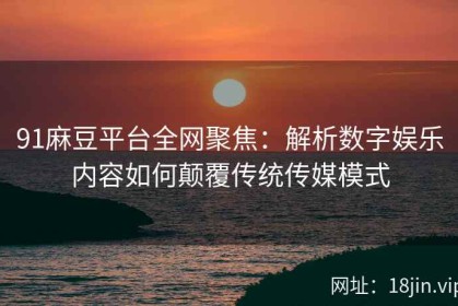 91麻豆平台全网聚焦：解析数字娱乐内容如何颠覆传统传媒模式