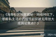 《海角社区独家揭秘：网络时代下，明星私生活中的细节如何被无限放大成舆论焦点？》