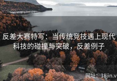 反差大赛特写：当传统竞技遇上现代科技的碰撞与突破，反差例子