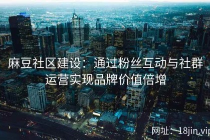 麻豆社区建设：通过粉丝互动与社群运营实现品牌价值倍增