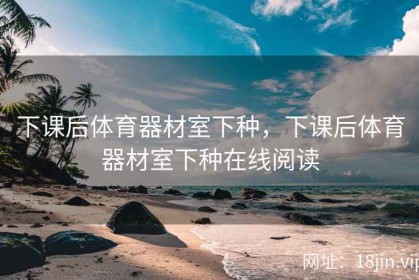 下课后体育器材室下种，下课后体育器材室下种在线阅读