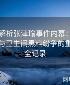 视频全解析张津瑜事件内幕：揭秘吕总参与与卫生间黑料纷争的重重内幕全记录