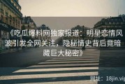 《吃瓜爆料网独家报道：明星恋情风波引发全网关注，隐秘情史背后竟暗藏巨大秘密》