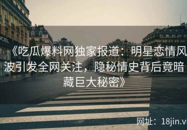 《吃瓜爆料网独家报道：明星恋情风波引发全网关注，隐秘情史背后竟暗藏巨大秘密》