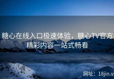 糖心在线入口极速体验，糖心TV官方精彩内容一站式畅看