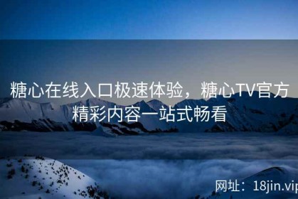糖心在线入口极速体验，糖心TV官方精彩内容一站式畅看