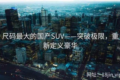 尺码最大的国产SUV——突破极限，重新定义豪华