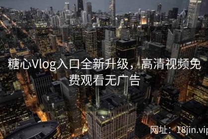 糖心Vlog入口全新升级，高清视频免费观看无广告