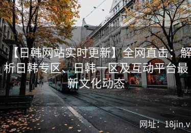【日韩网站实时更新】全网直击：解析日韩专区、日韩一区及互动平台最新文化动态