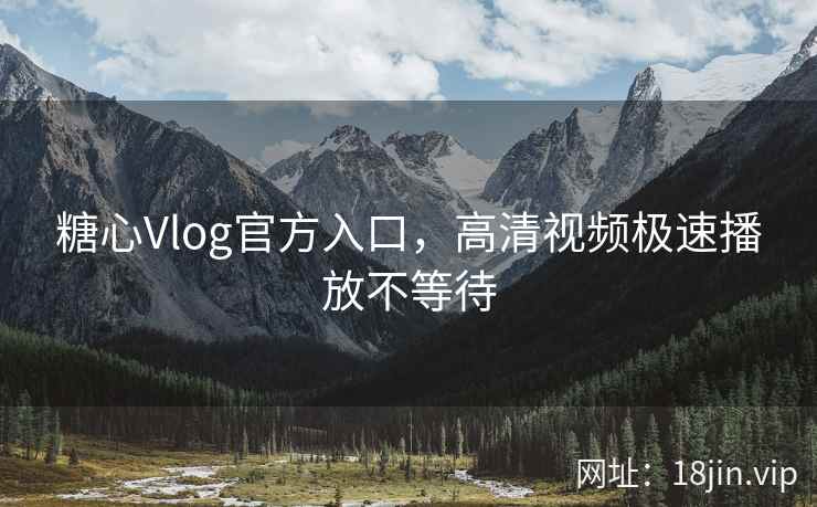 糖心Vlog官方入口，高清视频极速播放不等待