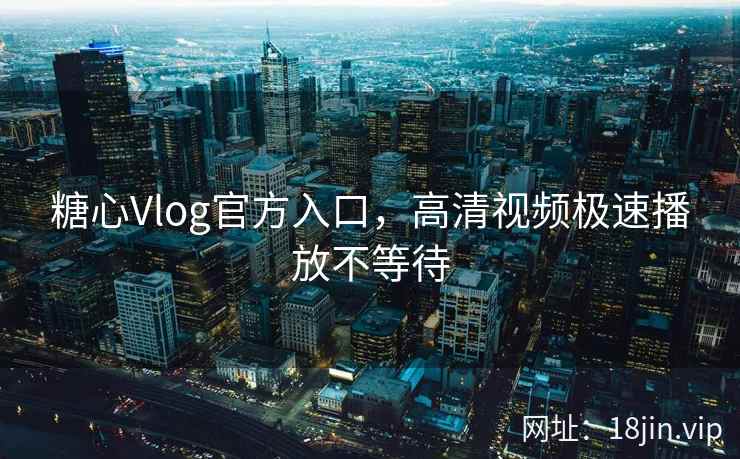 糖心Vlog官方入口，高清视频极速播放不等待