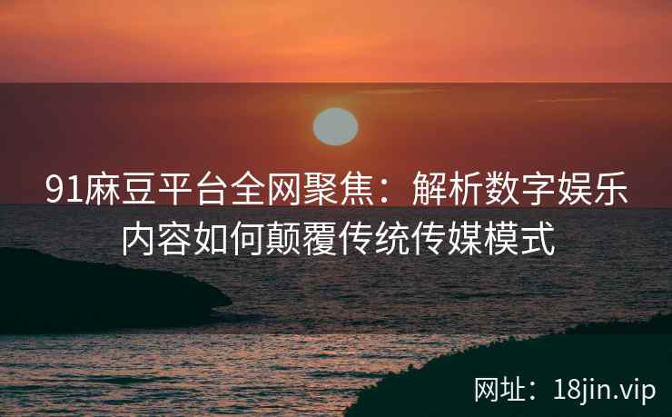 91麻豆平台全网聚焦：解析数字娱乐内容如何颠覆传统传媒模式