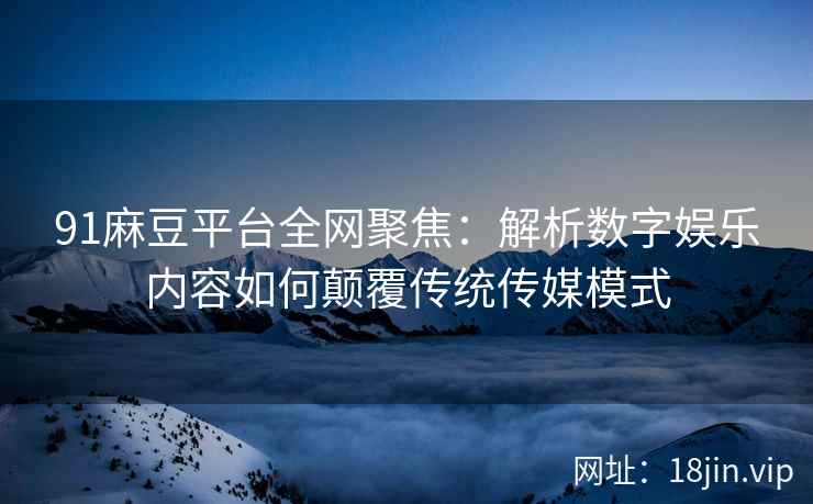 91麻豆平台全网聚焦：解析数字娱乐内容如何颠覆传统传媒模式