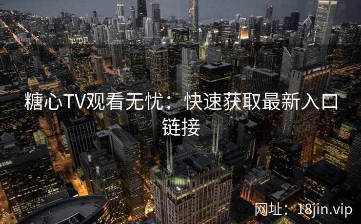 糖心TV观看无忧：快速获取最新入口链接