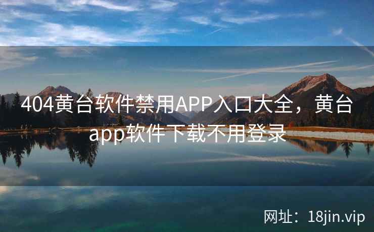 404黄台软件禁用APP入口大全，黄台app软件下载不用登录