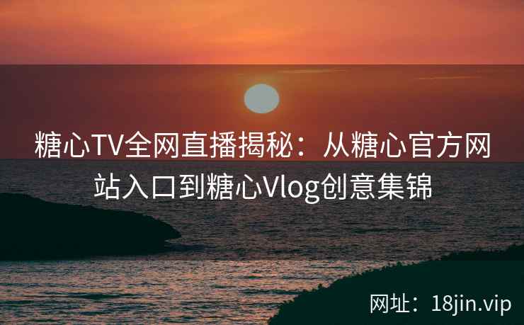 糖心TV全网直播揭秘：从糖心官方网站入口到糖心Vlog创意集锦