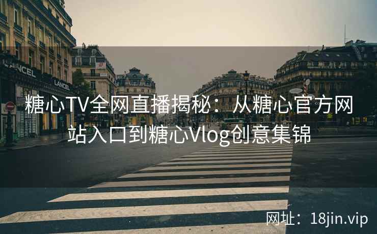 糖心TV全网直播揭秘：从糖心官方网站入口到糖心Vlog创意集锦