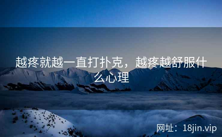 越疼就越一直打扑克，越疼越舒服什么心理