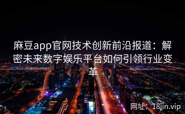 麻豆app官网技术创新前沿报道：解密未来数字娱乐平台如何引领行业变革