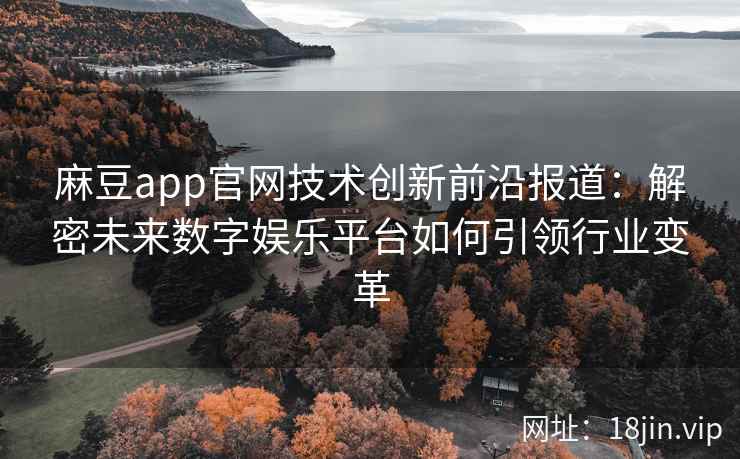 麻豆app官网技术创新前沿报道：解密未来数字娱乐平台如何引领行业变革