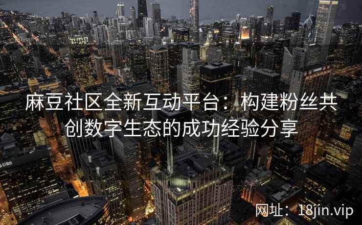 麻豆社区全新互动平台：构建粉丝共创数字生态的成功经验分享
