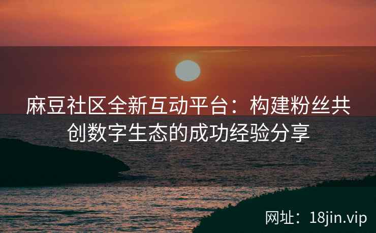 麻豆社区全新互动平台：构建粉丝共创数字生态的成功经验分享