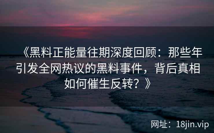 《黑料正能量往期深度回顾：那些年引发全网热议的黑料事件，背后真相如何催生反转？》
