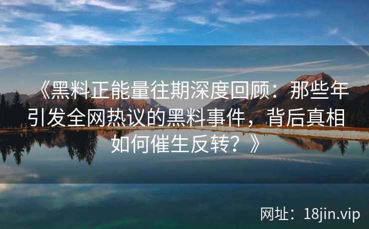 《黑料正能量往期深度回顾：那些年引发全网热议的黑料事件，背后真相如何催生反转？》
