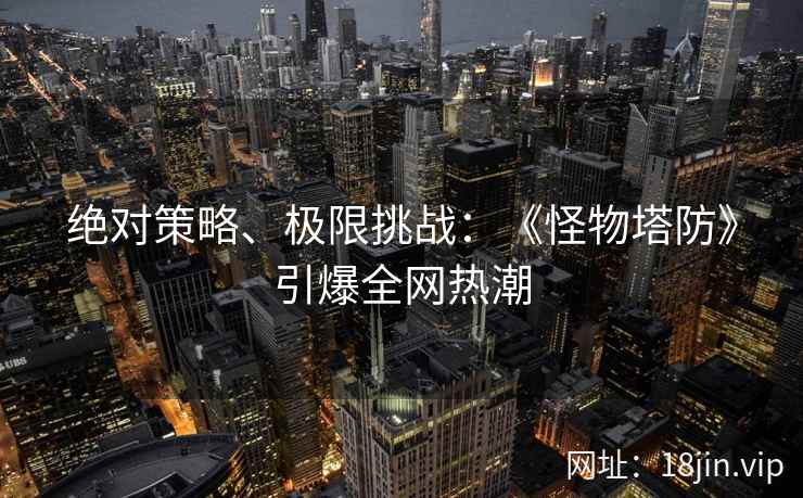 绝对策略、极限挑战：《怪物塔防》引爆全网热潮