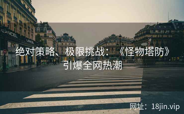 绝对策略、极限挑战：《怪物塔防》引爆全网热潮