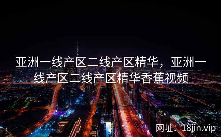 亚洲一线产区二线产区精华，亚洲一线产区二线产区精华香蕉视频