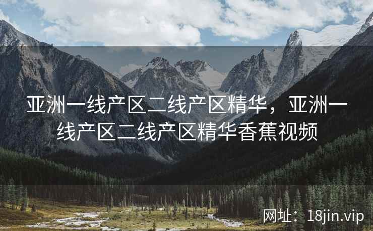 亚洲一线产区二线产区精华，亚洲一线产区二线产区精华香蕉视频